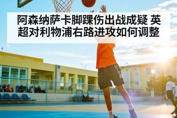 阿森纳萨卡脚踝伤出战成疑 英超对利物浦右路进攻如何调整 - Kaiyun APP